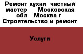 Ремонт кухни, частный мастер.  - Московская обл., Москва г. Строительство и ремонт » Услуги   . Московская обл.,Москва г.